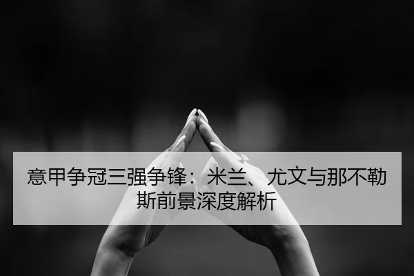 意甲争冠三强争锋：米兰、尤文与那不勒斯前景深度解析